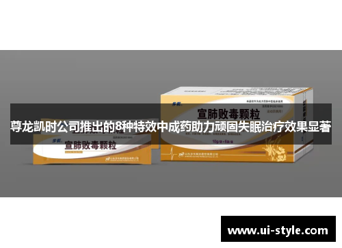 尊龙凯时公司推出的8种特效中成药助力顽固失眠治疗效果显著